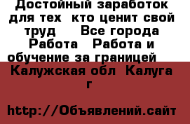 Достойный заработок для тех, кто ценит свой труд . - Все города Работа » Работа и обучение за границей   . Калужская обл.,Калуга г.